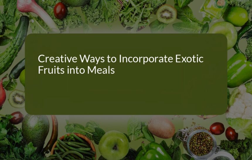 Creative Ways to Incorporate Exotic Fruits into Your Meals